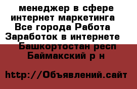 менеджер в сфере интернет-маркетинга - Все города Работа » Заработок в интернете   . Башкортостан респ.,Баймакский р-н